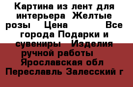 Картина из лент для интерьера “Желтые розы“ › Цена ­ 2 500 - Все города Подарки и сувениры » Изделия ручной работы   . Ярославская обл.,Переславль-Залесский г.